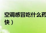 空调感冒吃什么药好得快（感冒吃什么药好的快）
