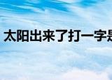 太阳出来了打一字是什么（太阳出头打一字）