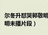尔冬升怼哭郭敬明是哪一集（尔冬升怼哭郭敬明未播片段）