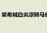 梁希城白炎凉骑马做（梁希城白炎凉骑马做）