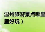 温州旅游景点哪里好玩室内（温州旅游景点哪里好玩）