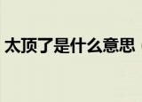 太顶了是什么意思（怎么理解太顶了的意思）