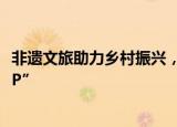 非遗文旅助力乡村振兴，丹寨万达小镇荣获“十大年度国家IP”