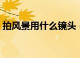 拍风景用什么镜头（风景照拍摄用什么镜头）