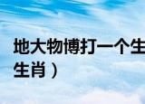 地大物博打一个生肖是什么（地大物博打一个生肖）
