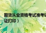 期货从业资格考试准考证打印入口（期货从业资格考试准考证打印）