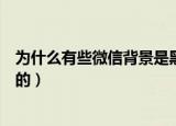 为什么有些微信背景是黑色的（为什么有的微信背景是黑色的）
