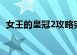 女王的皇冠2攻略完整（女王的皇冠2攻略）