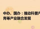 中办、国办：推动科普产业发展 促进科普与文化、旅游、体育等产业融合发展