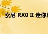  索尼 RX0 II 迷你黑卡，Vlogger 值得买吗