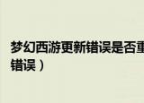 梦幻西游更新错误是否重试,取消将退出游戏（梦幻西游更新错误）