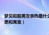 梦见和前男友亲热是什么意思（梦见和前男友亲热是什么意思和寓意）
