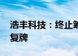 浩丰科技：终止筹划重大资产重组事项 股票复牌
