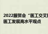 2022服贸会“医工交叉院长论坛”在京举办，多位专家分享医工发展高水平观点