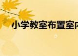 小学教室布置室内设计（小学教室布置）