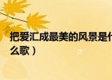 把爱汇成最美的风景是什么歌曲（把爱汇成最美的风景是什么歌）