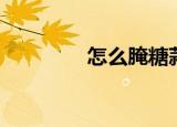 怎么腌糖蒜（腌糖蒜方法）