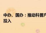 中办、国办：推动科普产业发展 鼓励科技领军企业加大科普投入