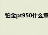 铂金pt950什么意思（铂金pt950的解释）
