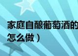家庭自酿葡萄酒的制作方法（家庭自酿葡萄酒怎么做）