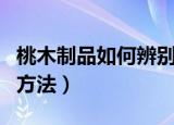 桃木制品如何辨别真假（桃木制品辨别真假的方法）
