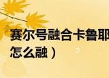 赛尔号融合卡鲁耶克放什么（赛尔号卡鲁耶克怎么融）