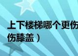 上下楼梯哪个更伤膝盖蚂蚁（上下楼梯哪个更伤膝盖）