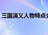 三国演义人物特点介绍（三国演义人物特点）