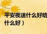 平安夜送什么好给自己挚爱的朋友（平安夜送什么好）