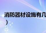 消防器材设施有几种（消防器材设施有多少种）
