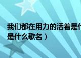 我们都在用力的活着是什么歌名抄袭（我们都在用力的活着是什么歌名）