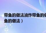 带鱼的做法油炸带鱼的做法鲤鱼的做法（带鱼的做法油炸带鱼的做法）