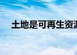土地是可再生资源吗（土地可以更新吗）
