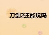 刀剑2还能玩吗（刀剑2什么时候能玩）