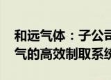 和远气体：子公司取得发明专利证书 涉及氢气的高效制取系统