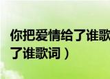 你把爱情给了谁歌词是什么意思（你把爱情给了谁歌词）