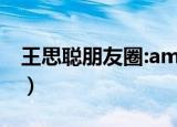 王思聪朋友圈:amy姐还是厉害（amy王思聪）