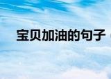 宝贝加油的句子（宝贝加油的句子分享）