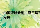 中国证监会副主席王建军：抓好四个重点推动北交所高质量发展