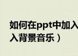 如何在ppt中加入背景音乐（怎么在ppt中加入背景音乐）