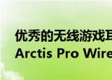  优秀的无线游戏耳机推荐，赛睿SteelSeries Arctis Pro Wireless