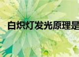 白炽灯发光原理是什么（白炽灯发光原理）