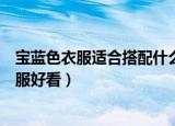 宝蓝色衣服适合搭配什么颜色好看（宝蓝色搭配什么颜色衣服好看）
