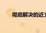 彻底解决的近义词（解决的近义词）