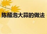 陈醋泡大蒜的做法（陈醋泡大蒜的正确做法）