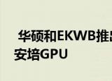  华硕和EKWB推出带有预装水冷块的单插槽安培GPU
