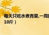 每天只吃水煮青菜,一周能不能瘦10斤?（水煮青菜10天减肥10斤）