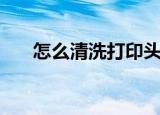 怎么清洗打印头（有什么清洗的步骤）