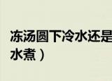 冻汤圆下冷水还是热水（冻汤圆用冷水还是热水煮）