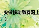 安徽移动缴费网上营业厅（安徽移动网上缴费）